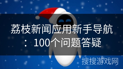 荔枝新闻应用新手导航：100个问题答疑
