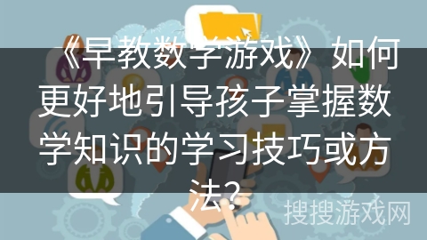 《早教数学游戏》如何更好地引导孩子掌握数学知识的学习技巧或方法? 《早教数学游戏》如何更好地引导孩子掌握数学知识的学习技巧或方法?