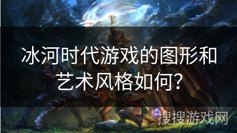 冰河时代游戏的图形和艺术风格如何? 冰河时代游戏的图形和艺术风格如何?