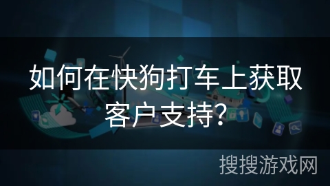 如何在快狗打车上获取客户支持？