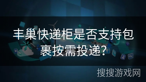 丰巢快递柜是否支持包裹按需投递? 丰巢快递柜是否支持包裹按需投递?
