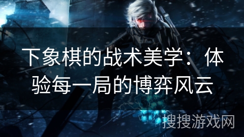 下象棋的战术美学：体验每一局的博弈风云