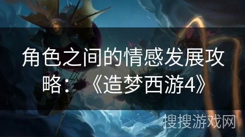 角色之间的情感发展攻略:《造梦西游4》 角色之间的情感发展攻略:《造梦西游4》