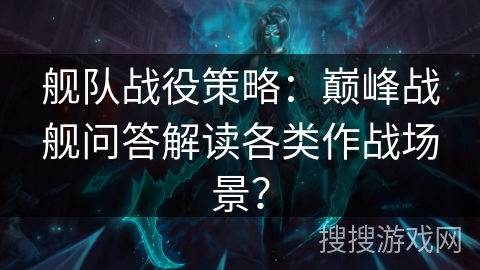 舰队战役策略：巅峰战舰问答解读各类作战场景？