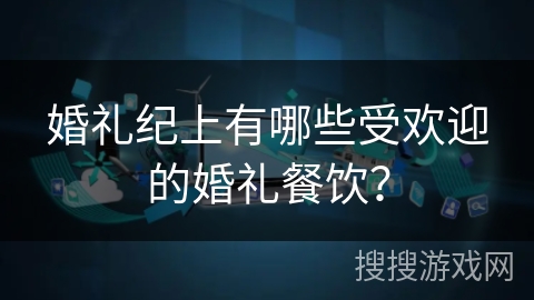 婚礼纪上有哪些受欢迎的婚礼餐饮？