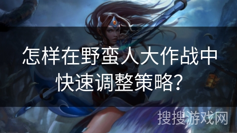 怎样在野蛮人大作战中快速调整策略？