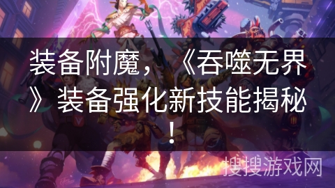 装备附魔,《吞噬无界》装备强化新技能揭秘! 装备附魔,《吞噬无界》装备强化新技能揭秘!