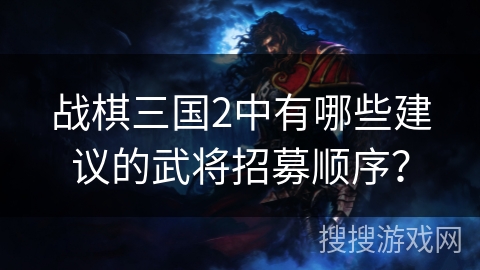 战棋三国2中有哪些建议的武将招募顺序？