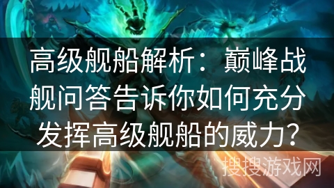 高级舰船解析：巅峰战舰问答告诉你如何充分发挥高级舰船的威力？