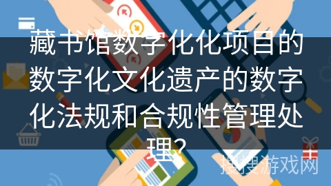 藏书馆数字化化项目的数字化文化遗产的数字化法规和合规性管理处理？