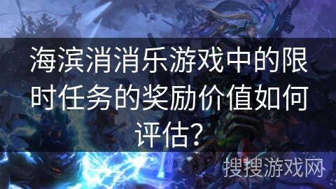 海滨消消乐游戏中的限时任务的奖励价值如何评估？