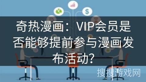 奇热漫画：VIP会员是否能够提前参与漫画发布活动？