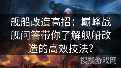 舰船改造高招：巅峰战舰问答带你了解舰船改造的高效技法？