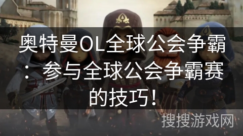 奥特曼OL全球公会争霸：参与全球公会争霸赛的技巧！