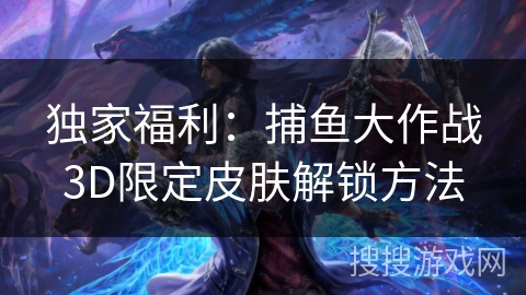 独家福利：捕鱼大作战3D限定皮肤解锁方法
