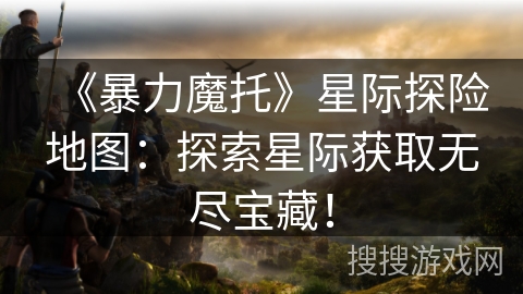 《暴力魔托》星际探险地图：探索星际获取无尽宝藏！