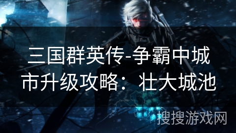 三国群英传-争霸中城市升级攻略：壮大城池