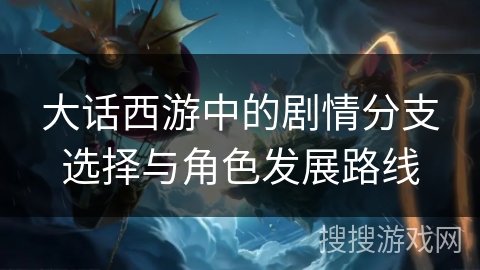 大话西游中的剧情分支选择与角色发展路线