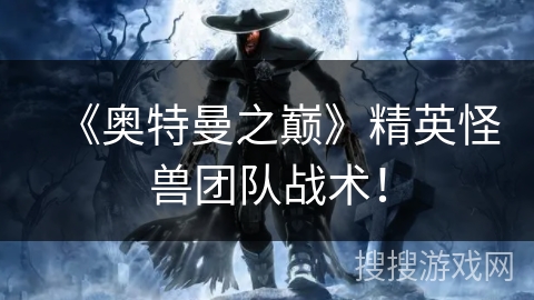 《奥特曼之巅》精英怪兽团队战术！