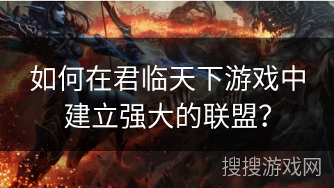 如何在君临天下游戏中建立强大的联盟？