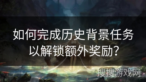 如何完成历史背景任务以解锁额外奖励？