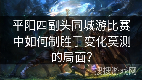 平阳四副头同城游比赛中如何制胜于变化莫测的局面？