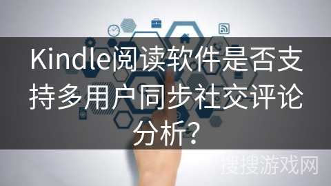 Kindle阅读软件是否支持多用户同步社交评论分析？