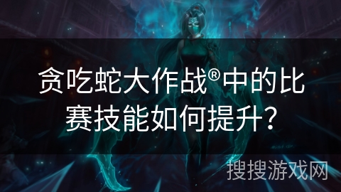 贪吃蛇大作战®中的比赛技能如何提升？
