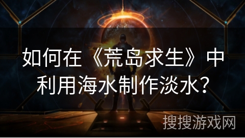 如何在《荒岛求生》中利用海水制作淡水？