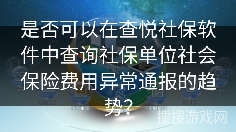 是否可以在查悦社保软件中查询社保单位社会保险费用异常通报的趋势？