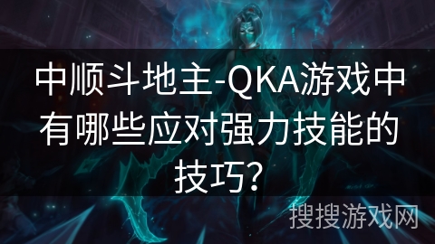 中顺斗地主-QKA游戏中有哪些应对强力技能的技巧？