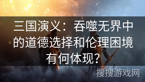 三国演义：吞噬无界中的道德选择和伦理困境有何体现？