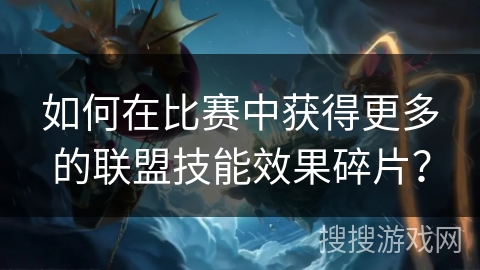 如何在比赛中获得更多的联盟技能效果碎片？