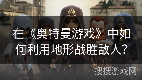 在《奥特曼游戏》中如何利用地形战胜敌人？