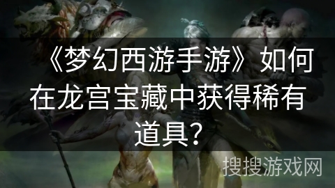 《梦幻西游手游》如何在龙宫宝藏中获得稀有道具？