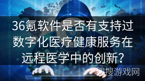 36氪软件是否有支持过数字化医疗健康服务在远程医学中的创新？