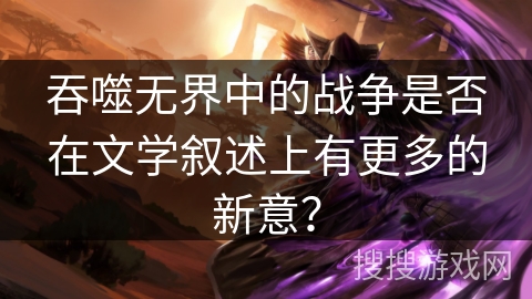 吞噬无界中的战争是否在文学叙述上有更多的新意？