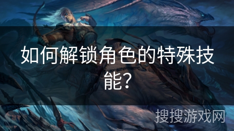 如何解锁角色的特殊技能？