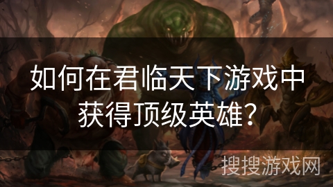 如何在君临天下游戏中获得顶级英雄？