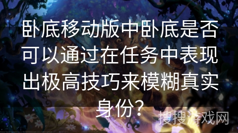 卧底移动版中卧底是否可以通过在任务中表现出极高技巧来模糊真实身份？