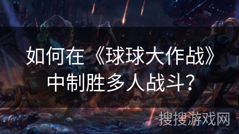 如何在《球球大作战》中制胜多人战斗？