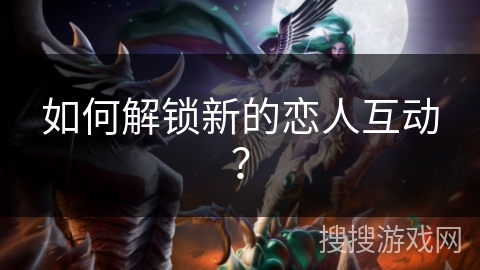 如何解锁新的恋人互动？