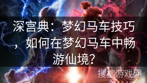 深宫典：梦幻马车技巧，如何在梦幻马车中畅游仙境？