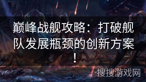 巅峰战舰攻略：打破舰队发展瓶颈的创新方案！