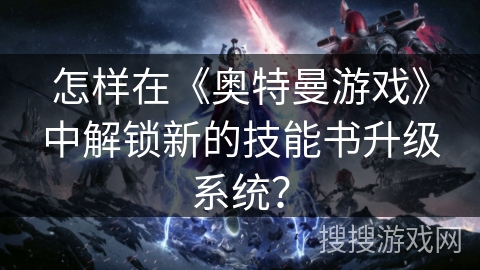 怎样在《奥特曼游戏》中解锁新的技能书升级系统？