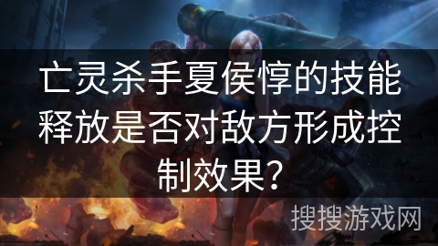 亡灵杀手夏侯惇的技能释放是否对敌方形成控制效果？