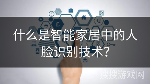 什么是智能家居中的人脸识别技术？