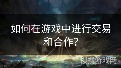如何在游戏中进行交易和合作？