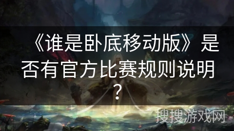 《谁是卧底移动版》是否有官方比赛规则说明？