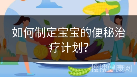 如何制定宝宝的便秘治疗计划？